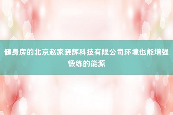 健身房的北京赵家晓辉科技有限公司环境也能增强锻练的能源