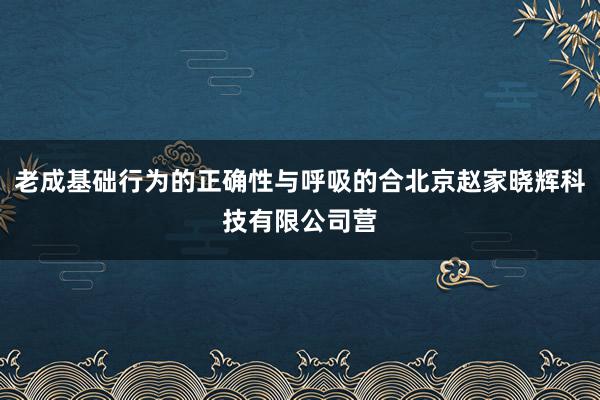老成基础行为的正确性与呼吸的合北京赵家晓辉科技有限公司营
