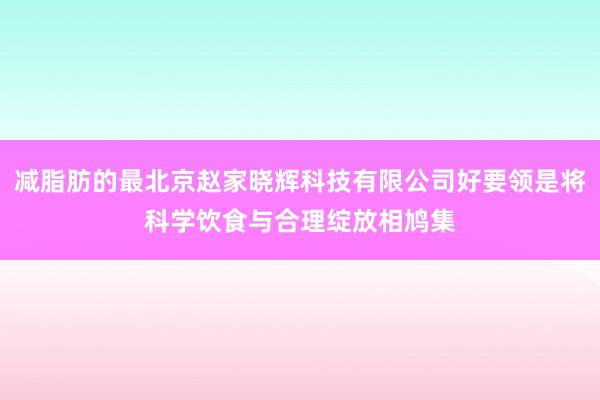 减脂肪的最北京赵家晓辉科技有限公司好要领是将科学饮食与合理绽放相鸠集
