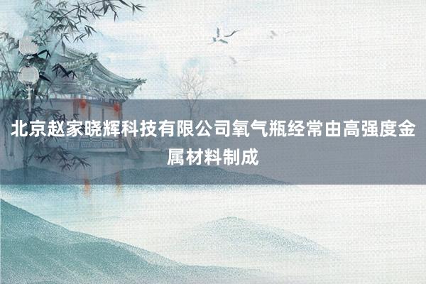 北京赵家晓辉科技有限公司氧气瓶经常由高强度金属材料制成