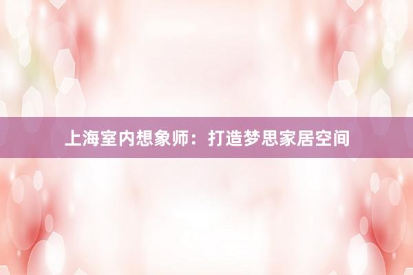 上海室内想象师:打造梦思家居空间