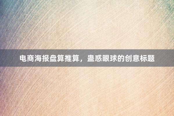 电商海报盘算推算，蛊惑眼球的创意标题