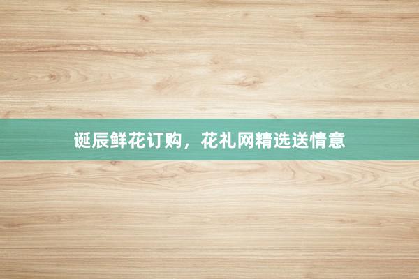 诞辰鲜花订购，花礼网精选送情意