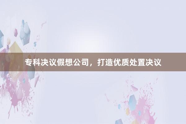 专科决议假想公司，打造优质处置决议