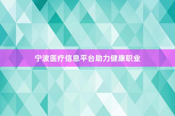 宁波医疗信息平台助力健康职业