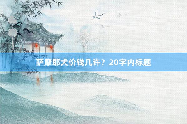 萨摩耶犬价钱几许?20字内标题